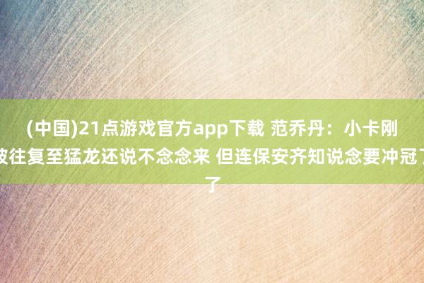 (中国)21点游戏官方app下载 范乔丹:小卡刚被往复至猛龙还说不念念来 但连保安齐知说念要冲冠了