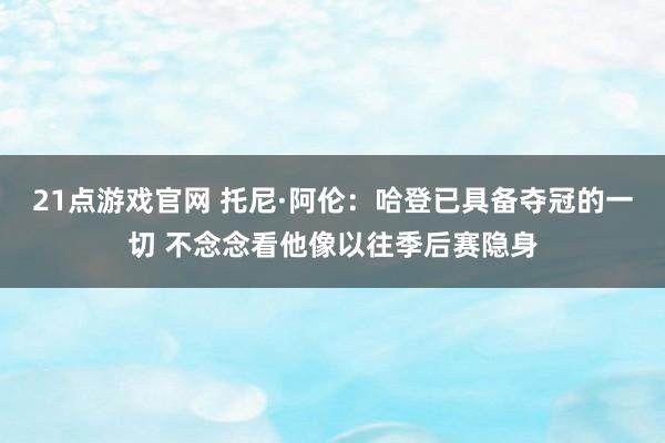 21点游戏官网 托尼·阿伦：哈登已具备夺冠的一切 不念念看他像以往季后赛隐身