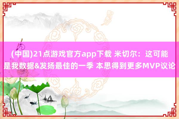 (中国)21点游戏官方app下载 米切尔：这可能是我数据&发扬最佳的一季 本思得到更多MVP议论