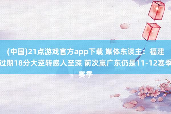 (中国)21点游戏官方app下载 媒体东谈主：福建过期18分大逆转感人至深 前次赢广东仍是11-12赛季