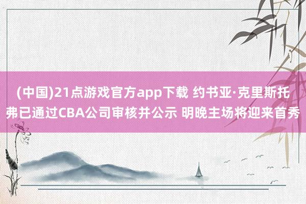 (中国)21点游戏官方app下载 约书亚·克里斯托弗已通过CBA公司审核并公示 明晚主场将迎来首秀