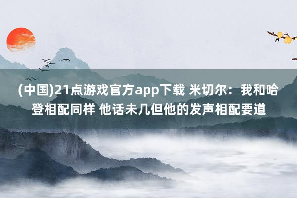 (中国)21点游戏官方app下载 米切尔：我和哈登相配同样 他话未几但他的发声相配要道