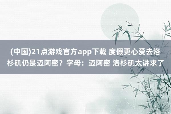 (中国)21点游戏官方app下载 度假更心爱去洛杉矶仍是迈阿密？字母：迈阿密 洛杉矶太讲求了