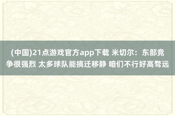 (中国)21点游戏官方app下载 米切尔：东部竞争很强烈 太多球队能搞迁移静 咱们不行好高骛远