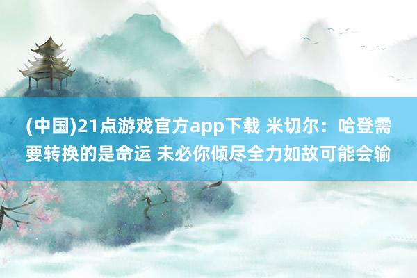 (中国)21点游戏官方app下载 米切尔：哈登需要转换的是命运 未必你倾尽全力如故可能会输