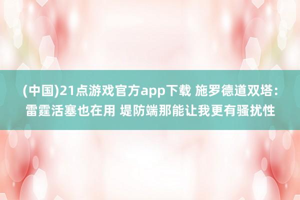 (中国)21点游戏官方app下载 施罗德道双塔：雷霆活塞也在用 堤防端那能让我更有骚扰性