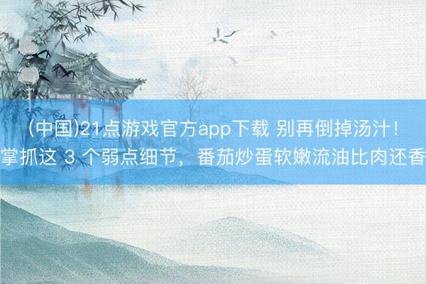 (中国)21点游戏官方app下载 别再倒掉汤汁！掌抓这 3 个弱点细节，番茄炒蛋软嫩流油比肉还香