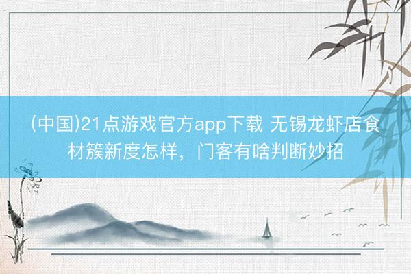 (中国)21点游戏官方app下载 无锡龙虾店食材簇新度怎样，门客有啥判断妙招