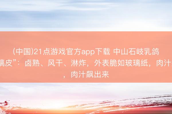 (中国)21点游戏官方app下载 中山石岐乳鸽的“玻璃皮”：卤熟、风干、淋炸，外表脆如玻璃纸，肉汁飙出来