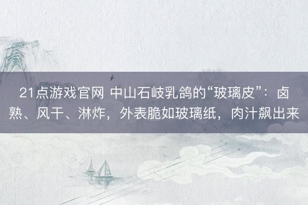 21点游戏官网 中山石岐乳鸽的“玻璃皮”：卤熟、风干、淋炸，外表脆如玻璃纸，肉汁飙出来