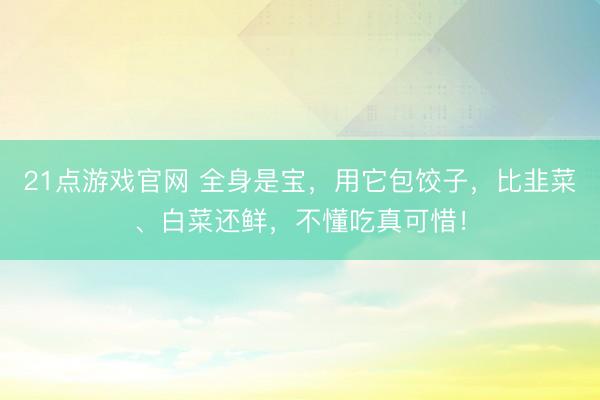 21点游戏官网 全身是宝，用它包饺子，<a href=