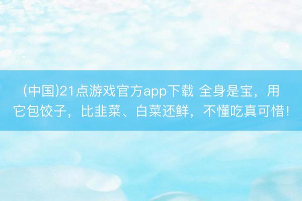 (中国)21点游戏官方app下载 全身是宝，用它包饺子，<a href=