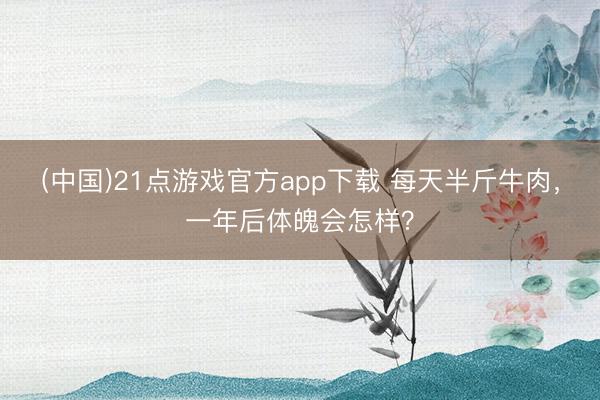 (中国)21点游戏官方app下载 每天半斤牛肉,一年后体魄会怎样?