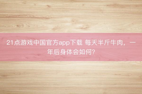 21点游戏中国官方app下载 每天半斤牛肉,一年后身体会如何?