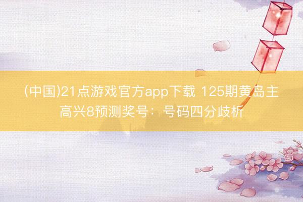 (中国)21点游戏官方app下载 125期黄岛主高兴8预测奖号：号码四分歧析