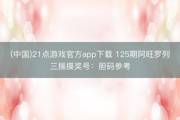 (中国)21点游戏官方app下载 125期阿旺罗列三揣摸奖号：胆码参考