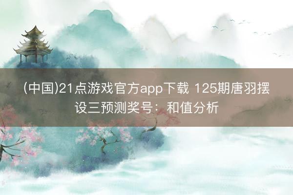 (中国)21点游戏官方app下载 125期唐羽摆设三预测奖号：和值分析