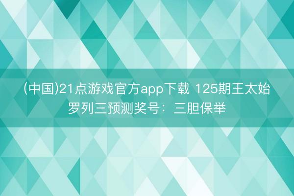 (中国)21点游戏官方app下载 125期王太始罗列三预测奖号：三胆保举