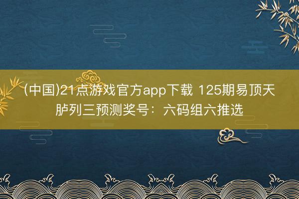 (中国)21点游戏官方app下载 125期易顶天胪列三预测奖号:六码组六推选