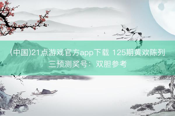 (中国)21点游戏官方app下载 125期黄欢陈列三预测奖号：双胆参考