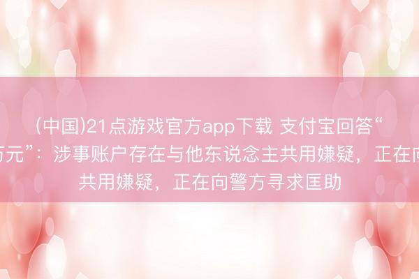 (中国)21点游戏官方app下载 支付宝回答“扣款捐赠184万元”：涉事账户存在与他东说念主共用嫌疑，正在向警方寻求匡助