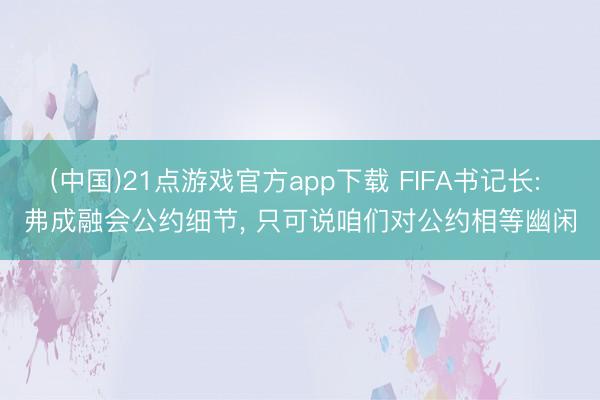 (中国)21点游戏官方app下载 FIFA书记长: 弗成融会公约细节， 只可说咱们对公约相等幽闲