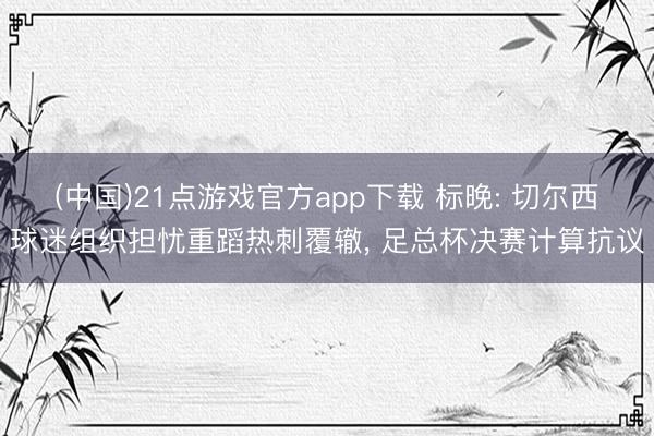 (中国)21点游戏官方app下载 标晚: 切尔西球迷组织担忧重蹈热刺覆辙， 足总杯决赛计算抗议