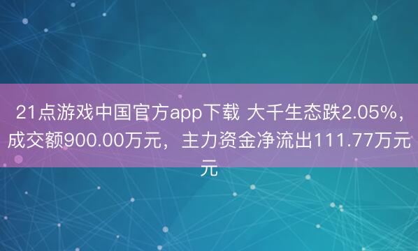 21点游戏中国官方app下载 大千生态跌2.05%,成交额900.00万元,主力资金净流出111.77万元