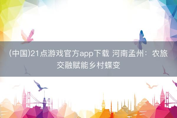 (中国)21点游戏官方app下载 河南孟州：农旅交融赋能乡村蝶变