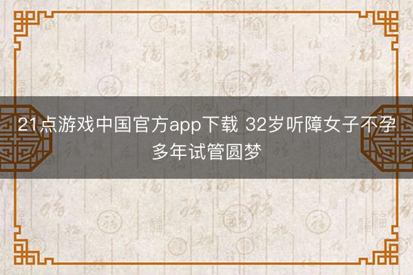 21点游戏中国官方app下载 32岁听障女子不孕多年试管圆梦