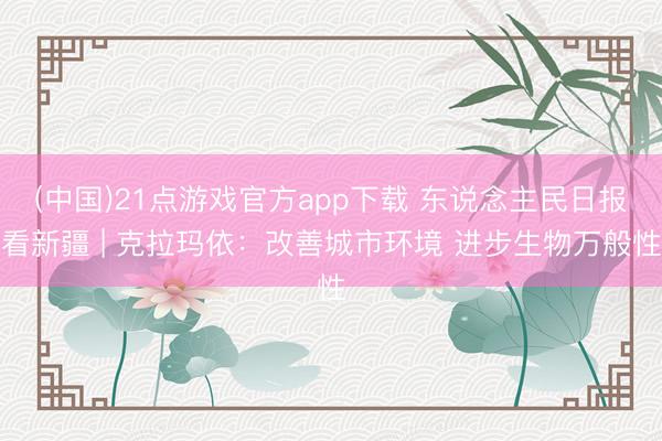 (中国)21点游戏官方app下载 东说念主民日报看新疆 | 克拉玛依:改善城市环境 进步生物万般性
