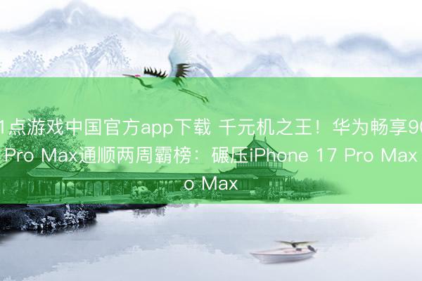 21点游戏中国官方app下载 千元机之王！华为畅享90 Pro Max通顺两周霸榜：碾压iPhone 17 Pro Max