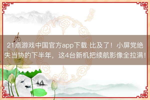21点游戏中国官方app下载 比及了！小屏党绝失当协的下半年，这4台新机把续航影像全拉满！