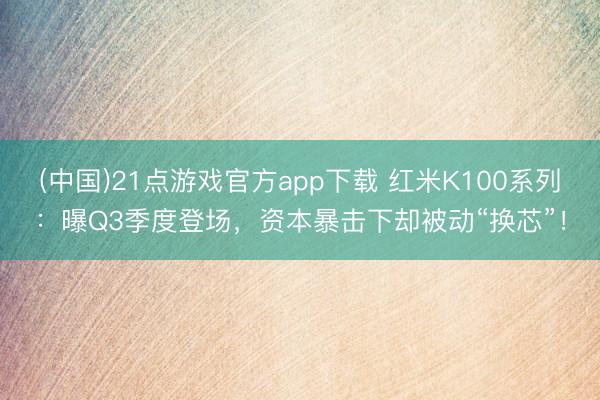 (中国)21点游戏官方app下载 红米K100系列：曝Q3季度登场，资本暴击下却被动“换芯”！