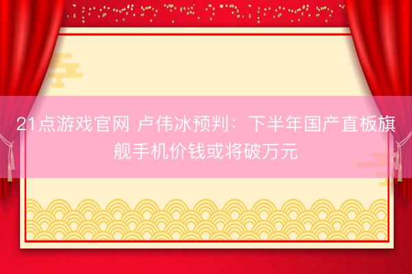 21点游戏官网 卢伟冰预判：下半年国产直板旗舰手机价钱或将破万元