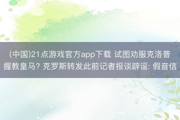 (中国)21点游戏官方app下载 试图劝服克洛普握教皇马? 克罗斯转发此前记者报谈辟谣: 假音信