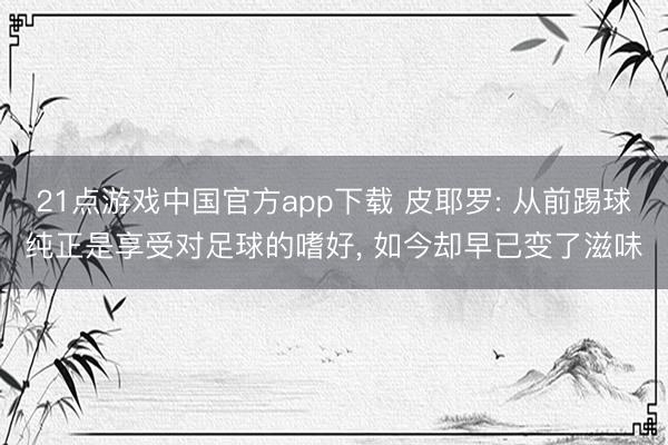 21点游戏中国官方app下载 皮耶罗: 从前踢球纯正是享受对足球的嗜好, 如今却早已变了滋味