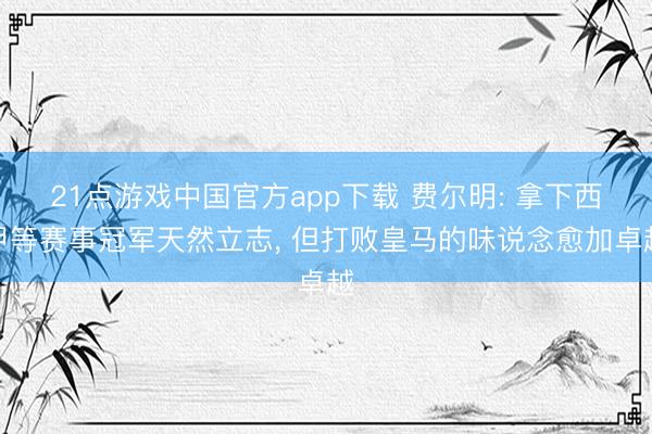 21点游戏中国官方app下载 费尔明: 拿下西甲等赛事冠军天然立志， 但打败皇马的味说念愈加卓越