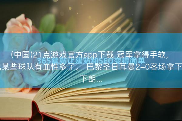 (中国)21点游戏官方app下载 冠军拿得手软， 但比某些球队有血性多了。 巴黎圣日耳曼2-0客场拿下朗...