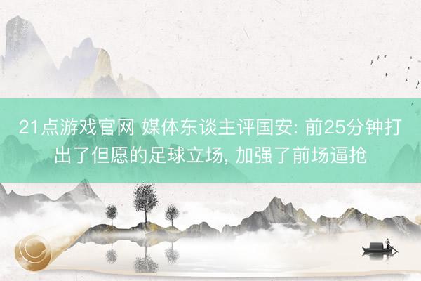 21点游戏官网 媒体东谈主评国安: 前25分钟打出了但愿的足球立场， 加强了前场逼抢