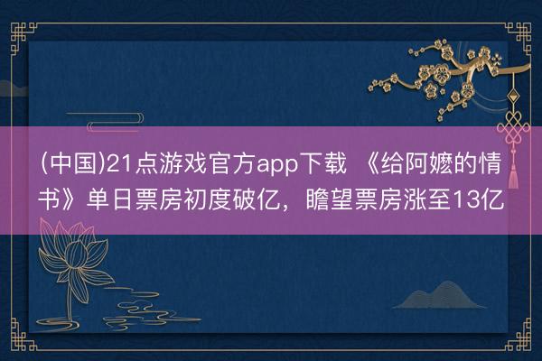 (中国)21点游戏官方app下载 《给阿嬷的情书》单日票房初度破亿，瞻望票房涨至13亿