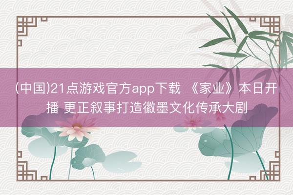 (中国)21点游戏官方app下载 《家业》本日开播 更正叙事打造徽墨文化传承大剧