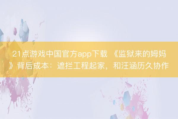 21点游戏中国官方app下载 《监狱来的姆妈》背后成本：遮拦工程起家，和汪涵历久协作