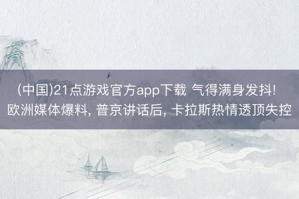 (中国)21点游戏官方app下载 气得满身发抖! 欧洲媒体爆料， 普京讲话后， 卡拉斯热情透顶失控
