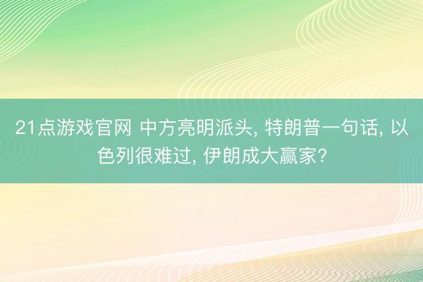 21点游戏官网 中方亮明派头, 特朗普一句话, 以色列很难过, 伊朗成大赢家?