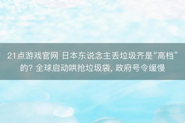 21点游戏官网 日本东说念主丢垃圾齐是“高档”的? 全球启动哄抢垃圾袋， 政府号令缓慢