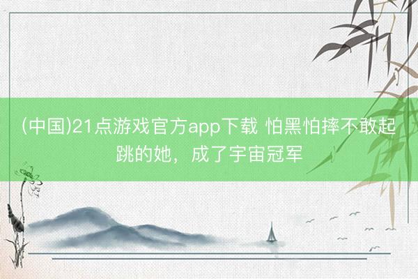 (中国)21点游戏官方app下载 怕黑怕摔不敢起跳的她，<a href=