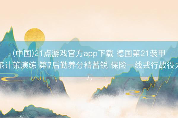 (中国)21点游戏官方app下载 德国第21装甲旅计策演练 第7后勤养分精蓄锐 保险一线戎行战役力