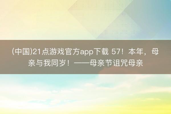 (中国)21点游戏官方app下载 57！本年，母亲与我同岁！——母亲节诅咒母亲