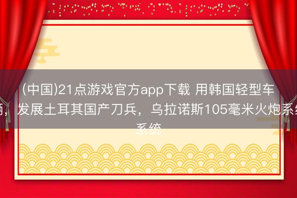 (中国)21点游戏官方app下载 用韩国轻型车辆，发展土耳其国产刀兵，乌拉诺斯105毫米火炮系统